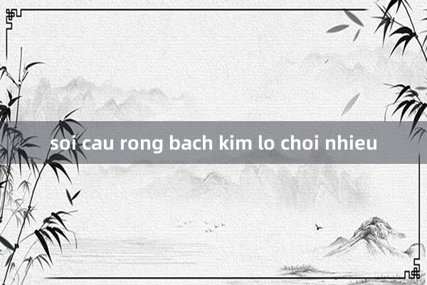 soi cau rong bach kim lo choi nhieu