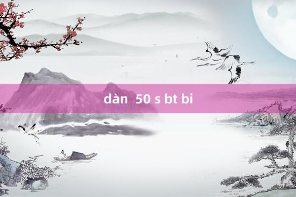 dàn  50 s bt bi