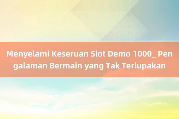 Menyelami Keseruan Slot Demo 1000_ Pengalaman Bermain yang Tak Terlupakan