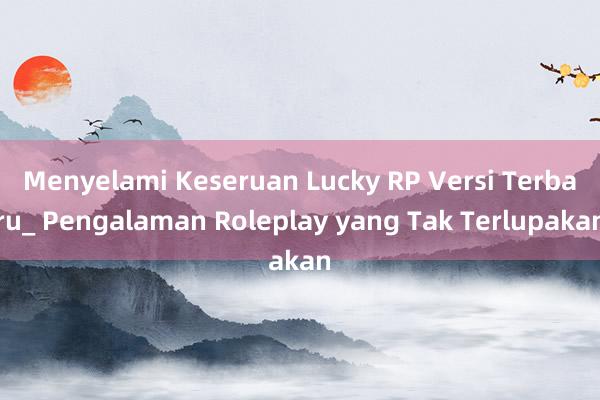 Menyelami Keseruan Lucky RP Versi Terbaru_ Pengalaman Roleplay yang Tak Terlupakan