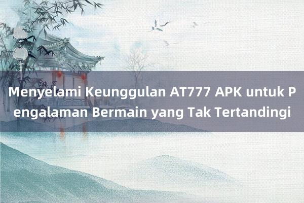 Menyelami Keunggulan AT777 APK untuk Pengalaman Bermain yang Tak Tertandingi