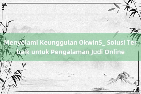 Menyelami Keunggulan Okwin5_ Solusi Terbaik untuk Pengalaman Judi Online