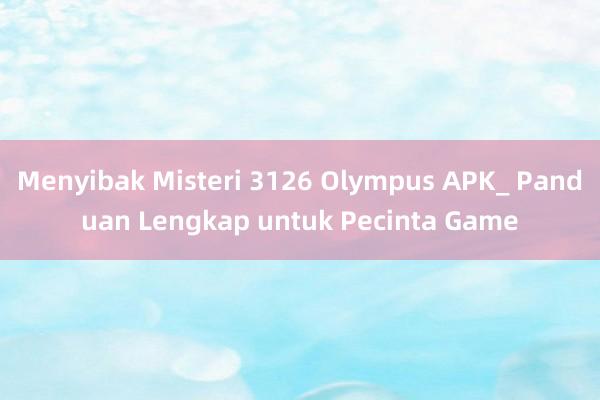 Menyibak Misteri 3126 Olympus APK_ Panduan Lengkap untuk Pecinta Game