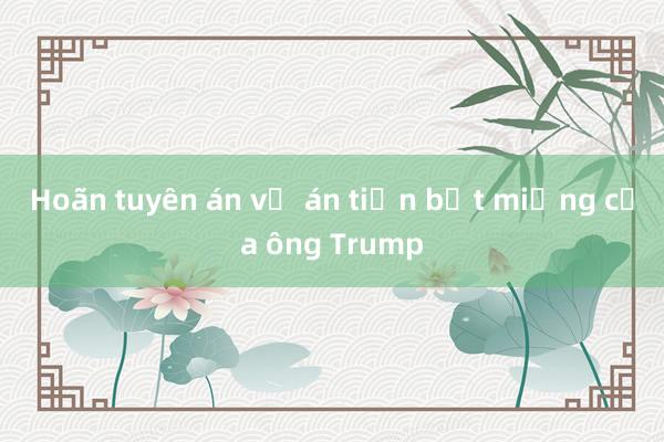 Hoãn tuyên án vụ án tiền bịt miệng của ông Trump