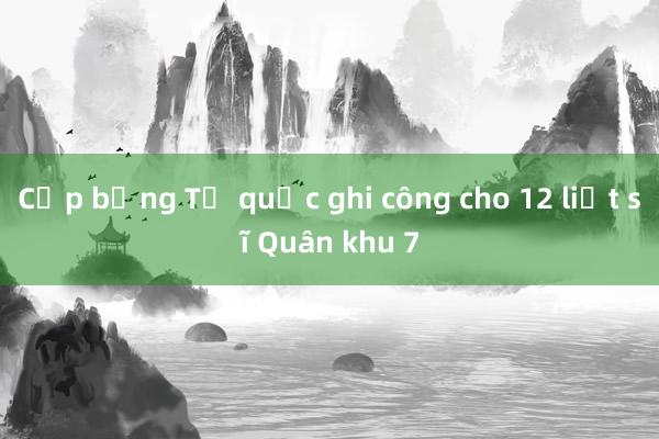 Cấp bằng Tổ quốc ghi công cho 12 liệt sĩ Quân khu 7