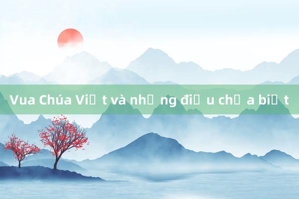 Vua Chúa Việt và những điều chưa biết