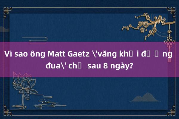 Vì sao ông Matt Gaetz 'văng khỏi đường đua' chỉ sau 8 ngày?