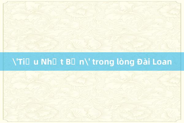 'Tiểu Nhật Bản' trong lòng Đài Loan