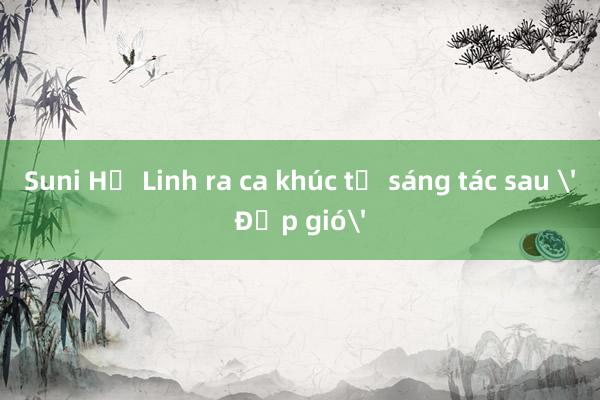 Suni Hạ Linh ra ca khúc tự sáng tác sau 'Đạp gió'