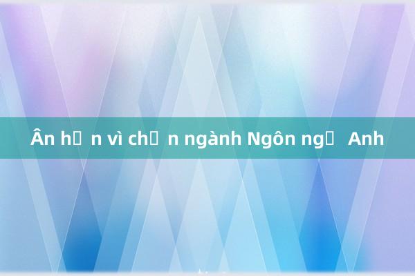 Ân hận vì chọn ngành Ngôn ngữ Anh