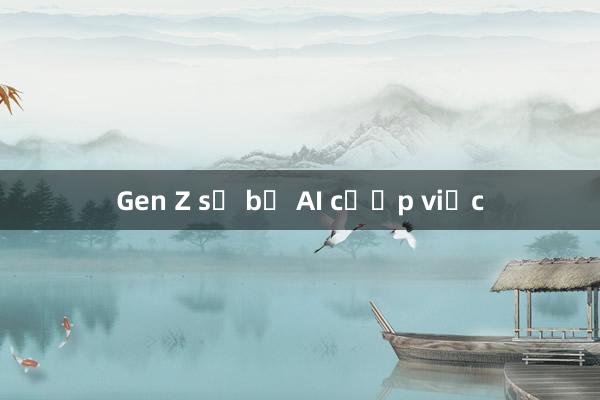 Gen Z sợ bị AI cướp việc