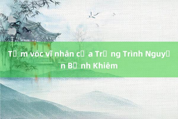 Tầm vóc vĩ nhân của Trạng Trình Nguyễn Bỉnh Khiêm