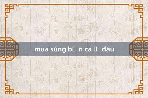 mua súng bắn cá ở đâu