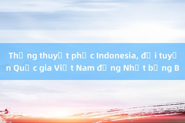 Thắng thuyết phục Indonesia, đội tuyển Quốc gia Việt Nam đứng Nhất bảng B