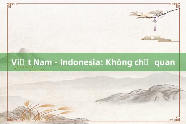 Việt Nam - Indonesia: Không chủ quan