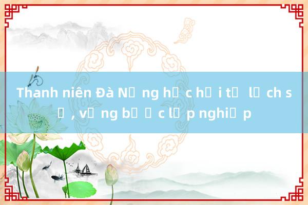 Thanh niên Đà Nẵng học hỏi từ lịch sử， vững bước lập nghiệp