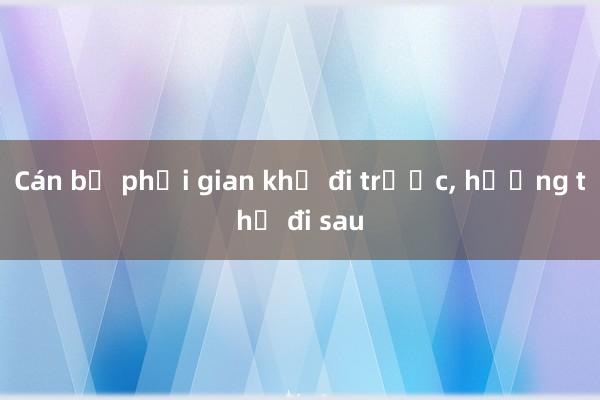 Cán bộ phải gian khổ đi trước， hưởng thụ đi sau