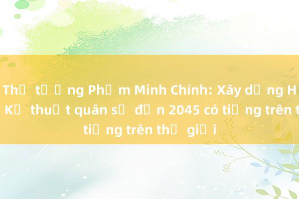 Thủ tướng Phạm Minh Chính: Xây dựng Học viện Kỹ thuật quân sự đến 2045 có tiếng trên thế giới