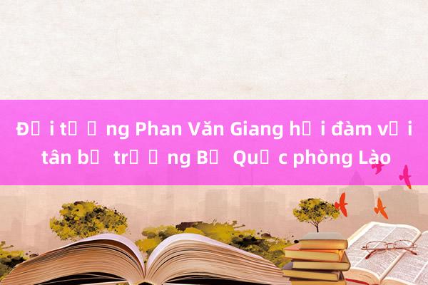 Đại tướng Phan Văn Giang hội đàm với tân bộ trưởng Bộ Quốc phòng Lào