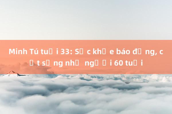 Minh Tú tuổi 33: Sức khỏe báo động， cột sống như người 60 tuổi