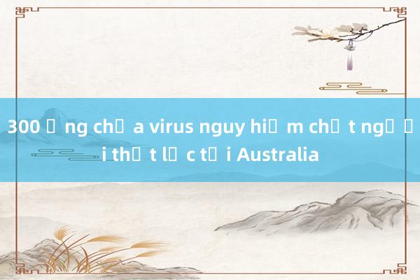 300 ống chứa virus nguy hiểm chết người thất lạc tại Australia