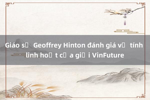 Giáo sư Geoffrey Hinton đánh giá về tính linh hoạt của giải VinFuture