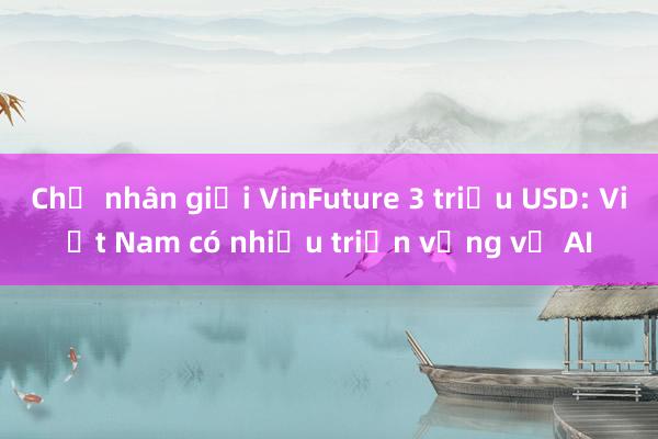 Chủ nhân giải VinFuture 3 triệu USD: Việt Nam có nhiều triển vọng về AI