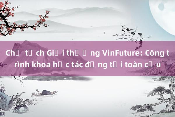 Chủ tịch Giải thưởng VinFuture: Công trình khoa học tác động tới toàn cầu