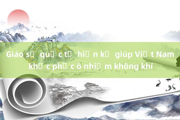 Giáo sư quốc tế hiến kế giúp Việt Nam khắc phục ô nhiễm không khí