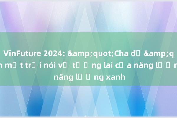 VinFuture 2024: &quot;Cha đẻ&quot; pin mặt trời nói về tương lai của năng lượng xanh