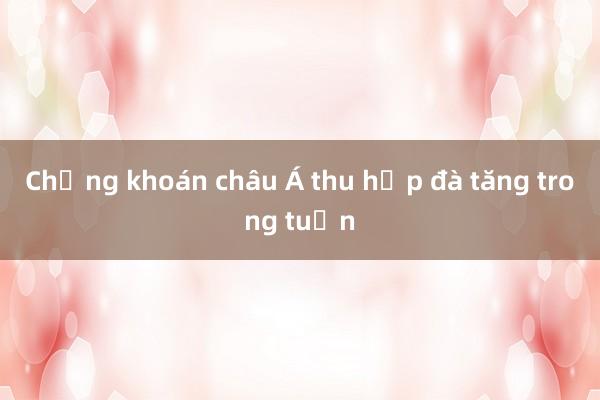 Chứng khoán châu Á thu hẹp đà tăng trong tuần