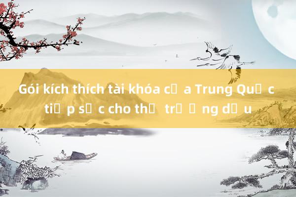 Gói kích thích tài khóa của Trung Quốc tiếp sức cho thị trường dầu