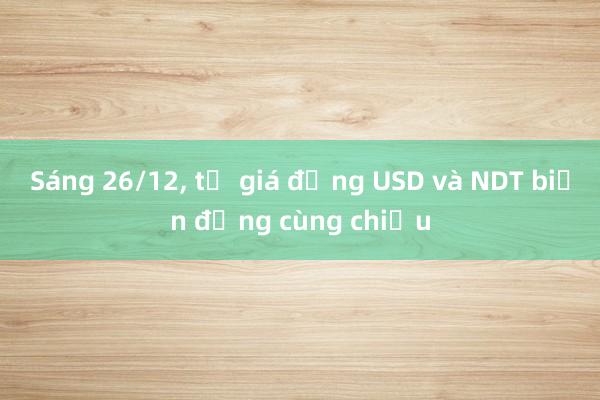 Sáng 26/12， tỷ giá đồng USD và NDT biến động cùng chiều