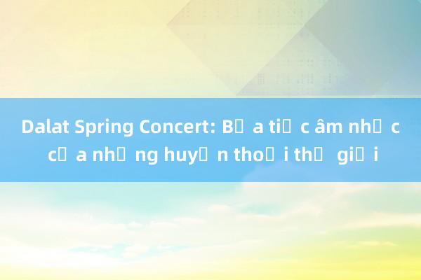 Dalat Spring Concert: Bữa tiệc âm nhạc của những huyền thoại thế giới