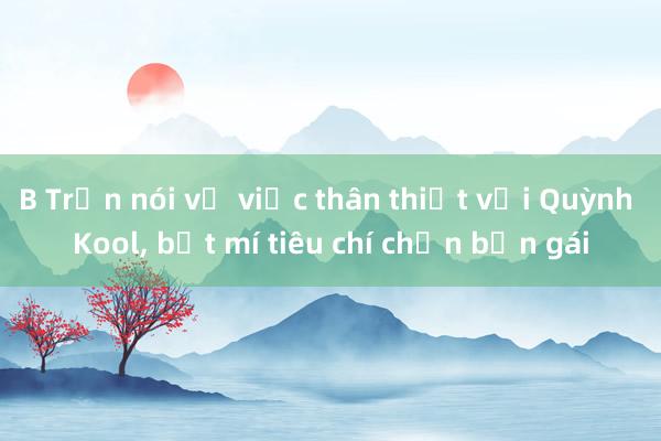 B Trần nói về việc thân thiết với Quỳnh Kool, bật mí tiêu chí chọn bạn gái