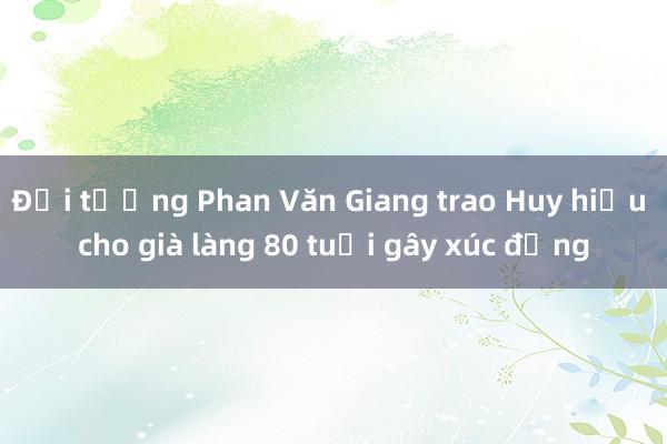 Đại tướng Phan Văn Giang trao Huy hiệu cho già làng 80 tuổi gây xúc động