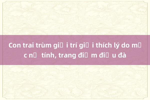 Con trai trùm giải trí giải thích lý do mặc nữ tính, trang điểm điệu đà