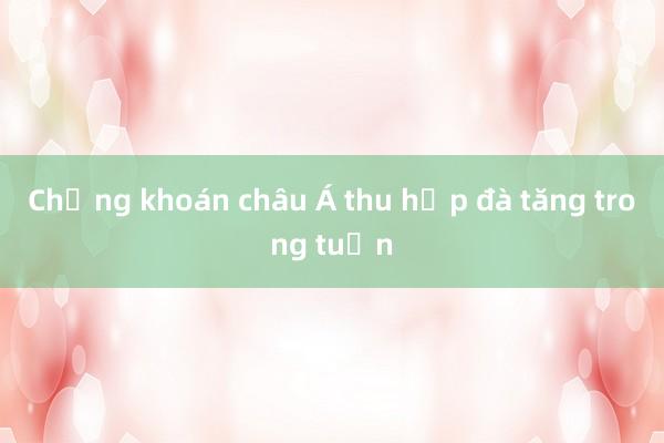 Chứng khoán châu Á thu hẹp đà tăng trong tuần