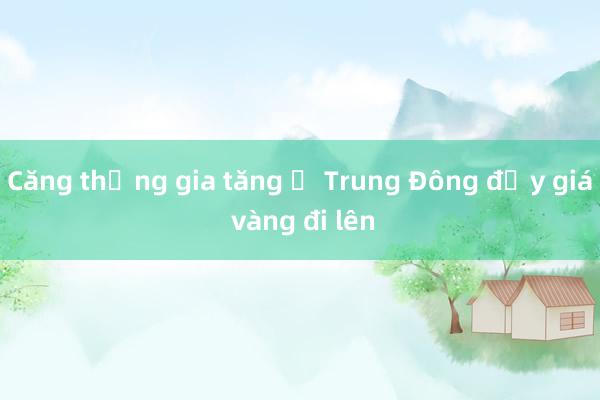 Căng thẳng gia tăng ở Trung Đông đẩy giá vàng đi lên