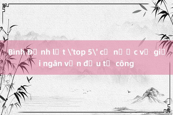 Bình Định lọt 'top 5' cả nước về giải ngân vốn đầu tư công 