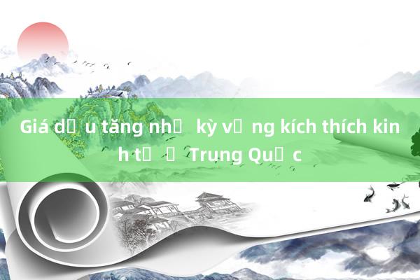 Giá dầu tăng nhờ kỳ vọng kích thích kinh tế ở Trung Quốc