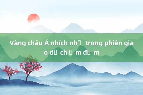 Vàng châu Á nhích nhẹ trong phiên giao dịch ảm đạm