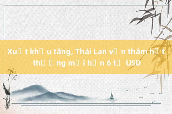 Xuất khẩu tăng, Thái Lan vẫn thâm hụt thương mại hơn 6 tỷ USD