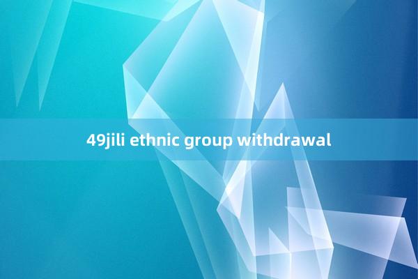 49jili ethnic group withdrawal