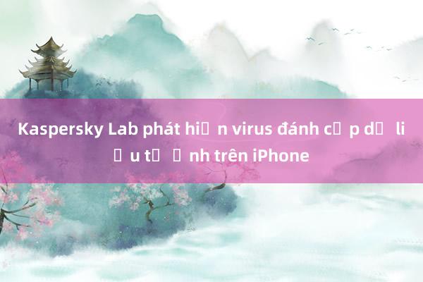 Kaspersky Lab phát hiện virus đánh cắp dữ liệu từ ảnh trên iPhone